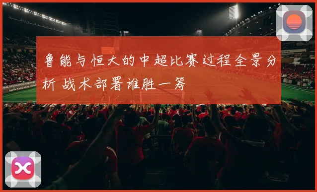 鲁能与恒大的中超比赛过程全景分析 战术部署谁胜一筹