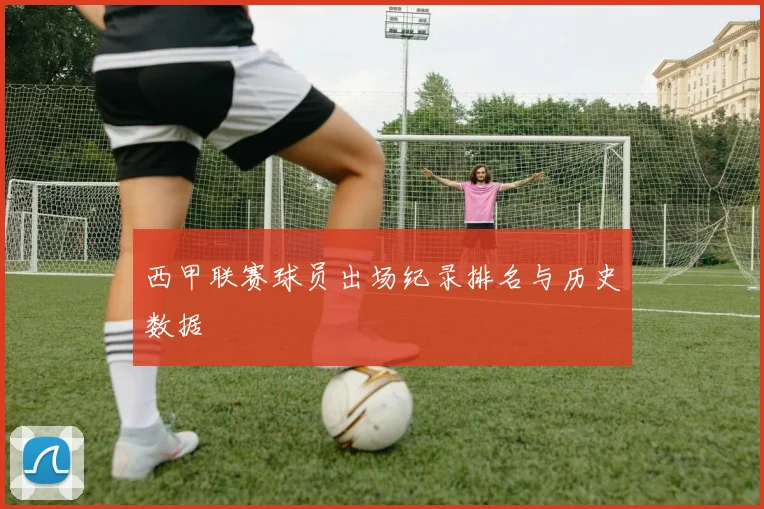 西甲联赛球员出场纪录排名与历史数据