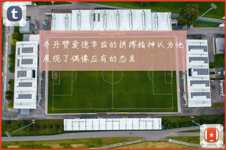 乔丹赞爱德华兹的拼搏精神认为他展现了偶像应有的态度