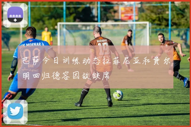 巴萨今日训练动态拉菲尼亚和费尔明回归德容因故缺席