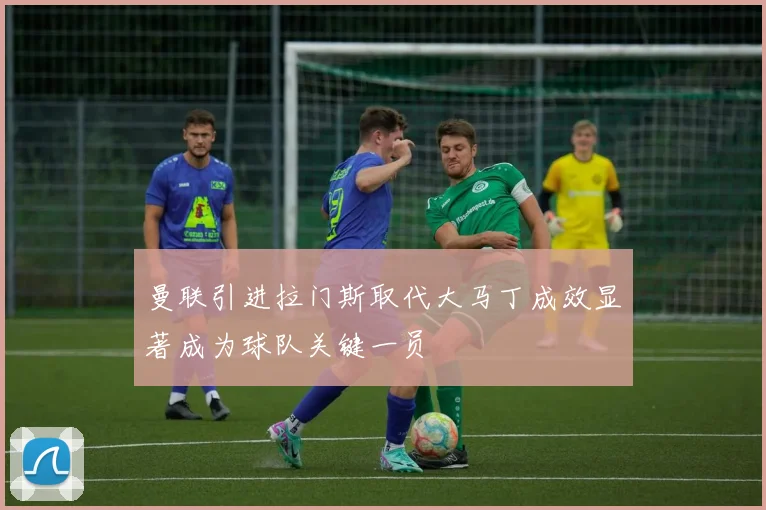 曼联引进拉门斯取代大马丁成效显著成为球队关键一员