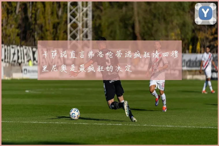 卡萨诺直言弗洛伦蒂诺疯狂请回穆里尼奥是最疯狂的决定