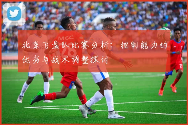 北京飞盘队比赛分析：控制能力的优劣与战术调整探讨