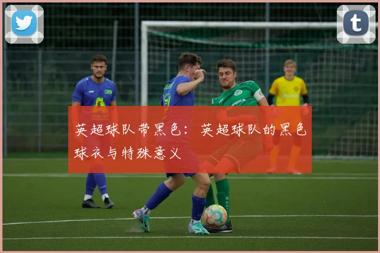 英超球队带黑色：英超球队的黑色球衣与特殊意义