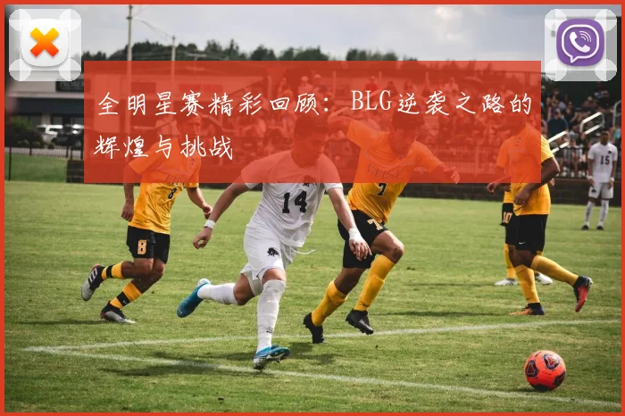 全明星赛精彩回顾：BLG逆袭之路的辉煌与挑战