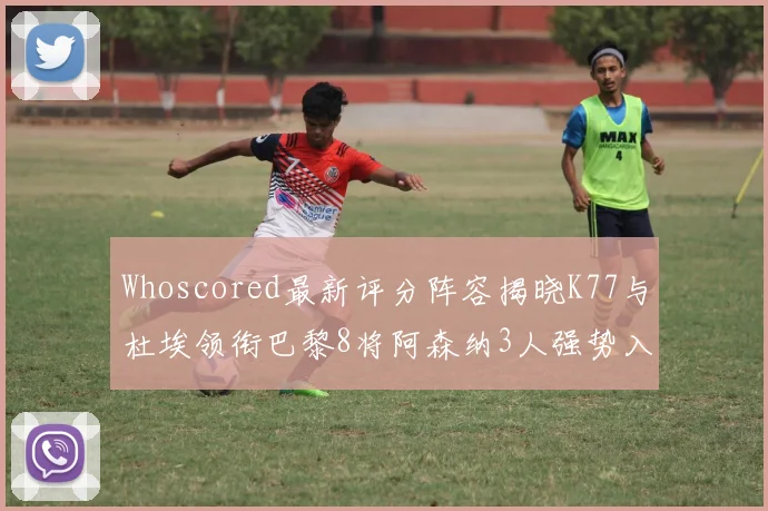 Whoscored最新评分阵容揭晓K77与杜埃领衔巴黎8将阿森纳3人强势入选