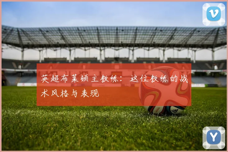 英超布莱顿主教练：这位教练的战术风格与表现