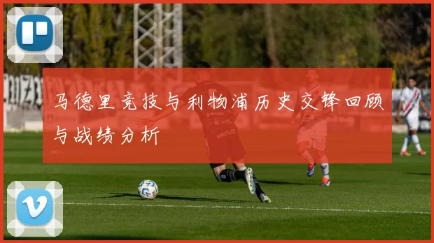 马德里竞技与利物浦历史交锋回顾与战绩分析