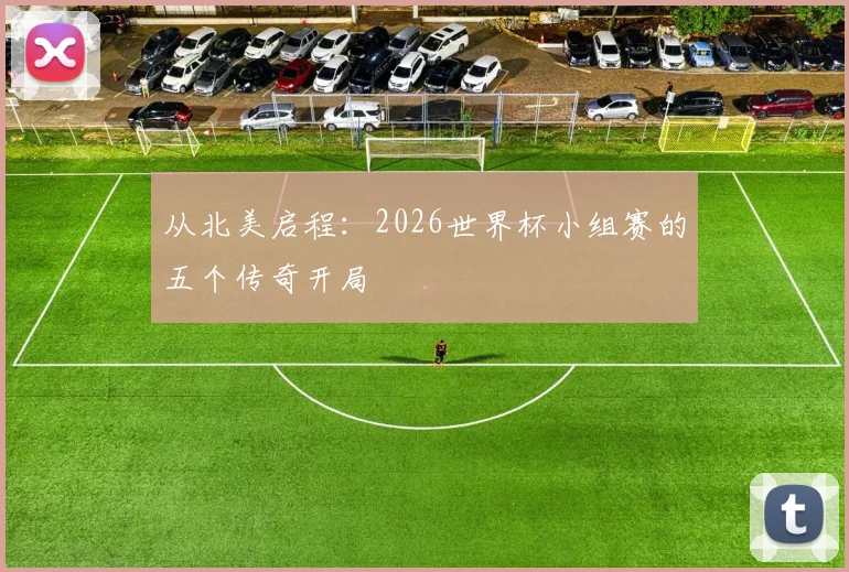 从北美启程：2026世界杯小组赛的五个传奇开局