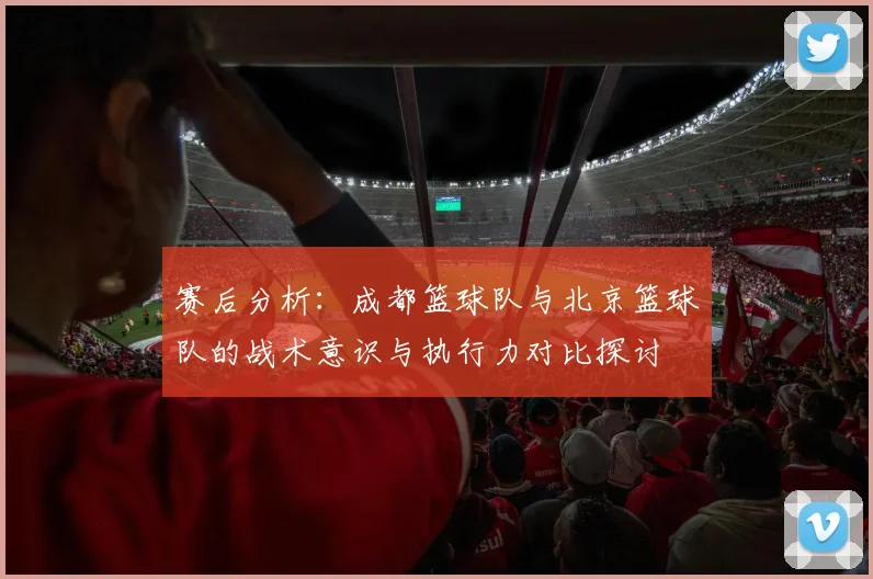 赛后分析：成都篮球队与北京篮球队的战术意识与执行力对比探讨
